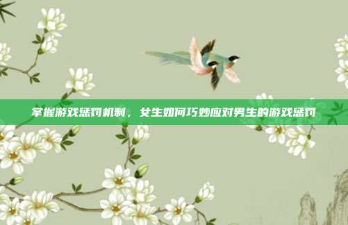 掌握游戏惩罚机制，女生如何巧妙应对男生的游戏惩罚