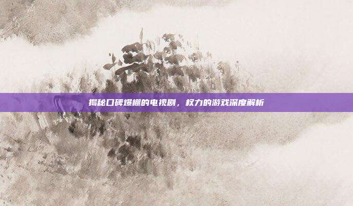 揭秘口碑爆棚的电视剧,权力的游戏深度解析