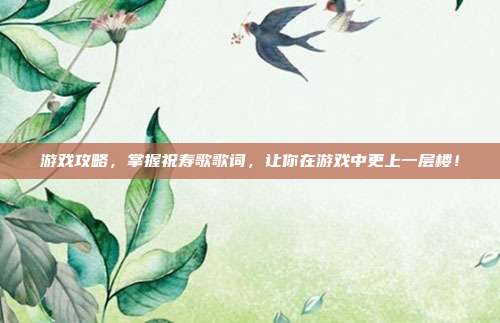 游戏攻略,掌握祝寿歌歌词,让你在游戏中更上一层楼!