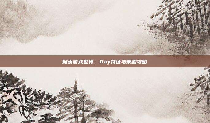 探索游戏世界，Gay特征与策略攻略