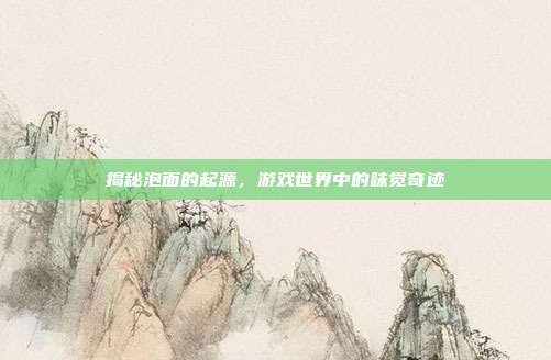 揭秘泡面的起源，游戏世界中的味觉奇迹