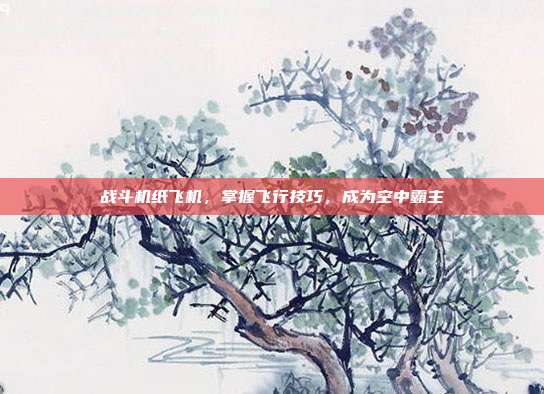 战斗机纸飞机，掌握飞行技巧，成为空中霸主