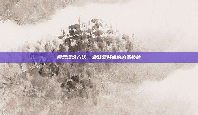 键盘清洗方法，游戏爱好者的必备技能
