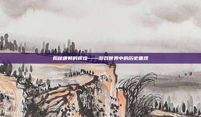 揭秘唐朝的辉煌——游戏世界中的历史重现