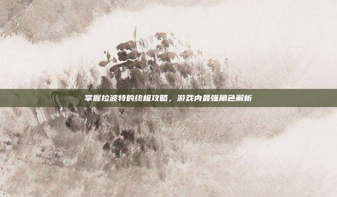 掌握拉波特的终极攻略，游戏内最强角色解析