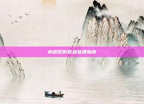 水蛭咬伤紧急处理指南