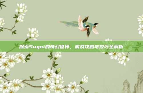 探索Sugoi的奇幻世界，游戏攻略与技巧全解析