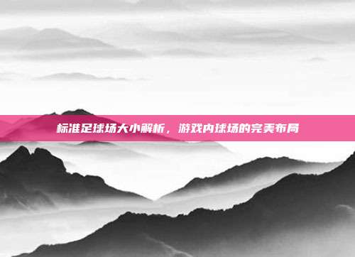 标准足球场大小解析，游戏内球场的完美布局