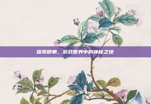 探索邯郸，游戏世界中的神秘之地