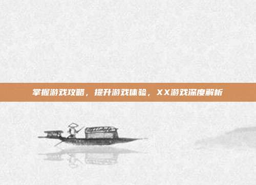 掌握游戏攻略，提升游戏体验，XX游戏深度解析