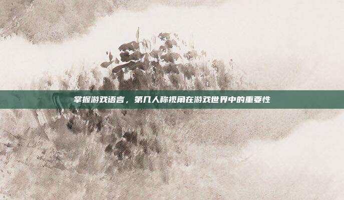 掌握游戏语言，第几人称视角在游戏世界中的重要性