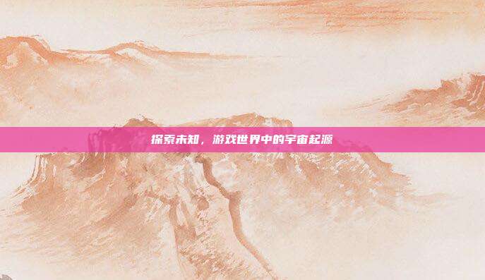 探索未知，游戏世界中的宇宙起源