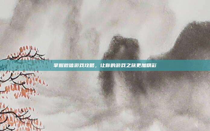 掌握微信游戏攻略,让你的游戏之旅更加精彩