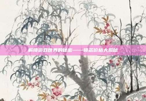 解锁游戏世界的秘密——锁芯价格大揭秘
