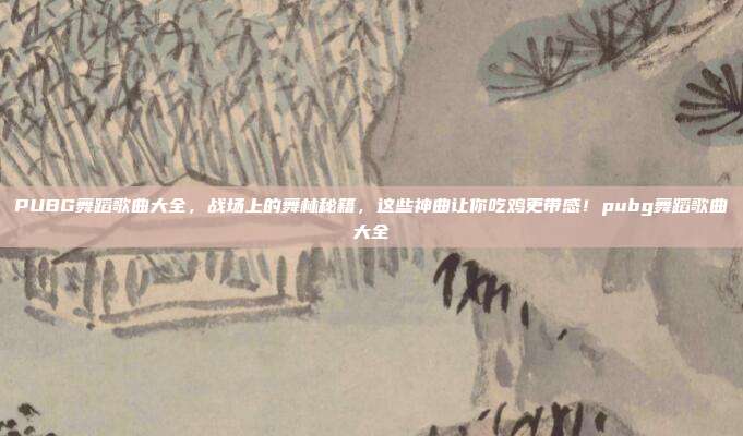 PUBG舞蹈歌曲大全，战场上的舞林秘籍，这些神曲让你吃鸡更带感！pubg舞蹈歌曲大全