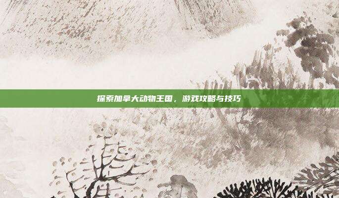 探索加拿大动物王国，游戏攻略与技巧