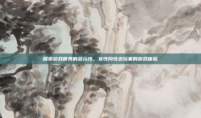 探索游戏世界的多元性,女性同性恋玩家的游戏体验