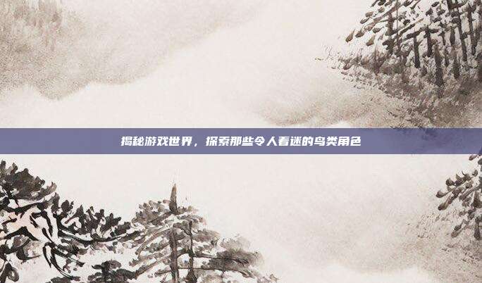 揭秘游戏世界，探索那些令人着迷的鸟类角色