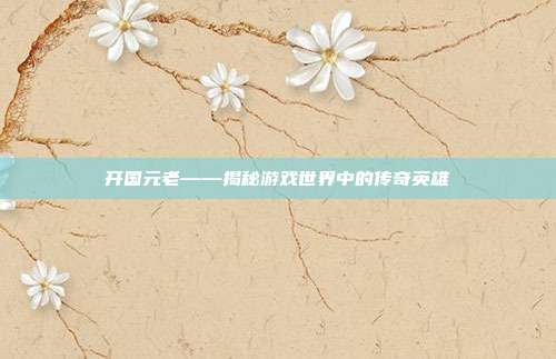 开国元老——揭秘游戏世界中的传奇英雄