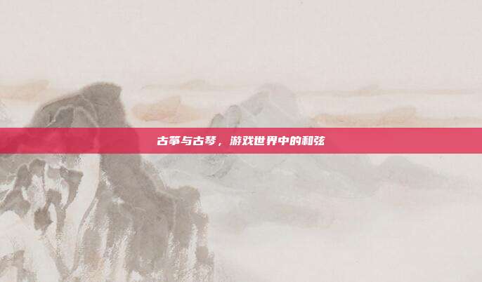古筝与古琴，游戏世界中的和弦