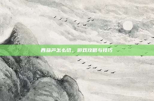 西葫芦怎么切，游戏攻略与技巧