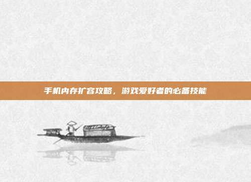 手机内存扩容攻略，游戏爱好者的必备技能