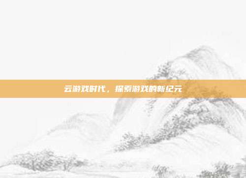 云游戏时代,探索游戏的新纪元