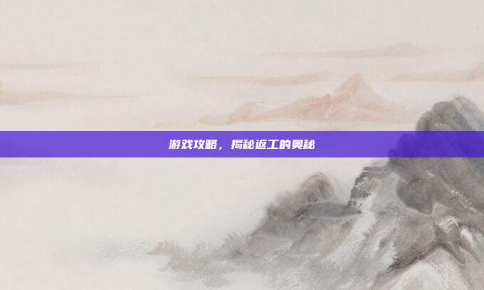 游戏攻略，揭秘返工的奥秘