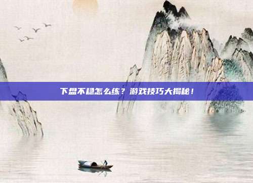下盘不稳怎么练？游戏技巧大揭秘！