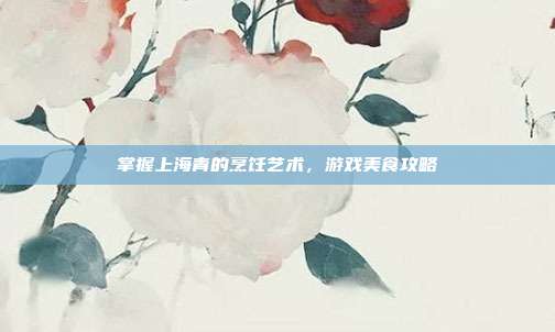 掌握上海青的烹饪艺术，游戏美食攻略