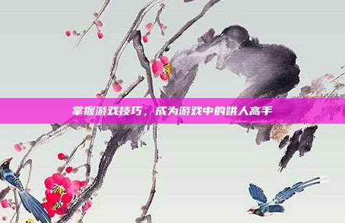 掌握游戏技巧，成为游戏中的哄人高手
