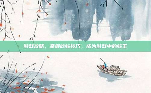游戏攻略，掌握吃蛇技巧，成为游戏中的蛇王