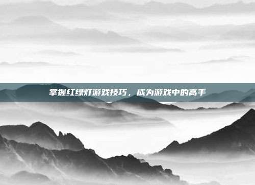 掌握红绿灯游戏技巧，成为游戏中的高手