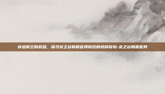 穿越时空的裂缝，探寻龙之谷韩服官网背后的纯粹冒险-龙之谷韩服官网