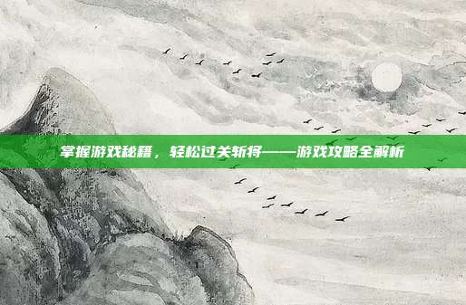 掌握游戏秘籍，轻松过关斩将——游戏攻略全解析