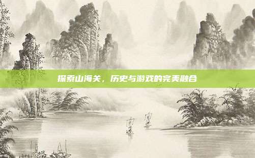 探索山海关，历史与游戏的完美融合