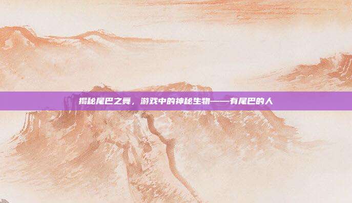 揭秘尾巴之舞，游戏中的神秘生物——有尾巴的人