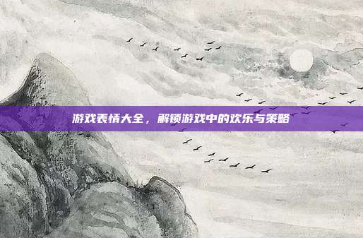 游戏表情大全，解锁游戏中的欢乐与策略