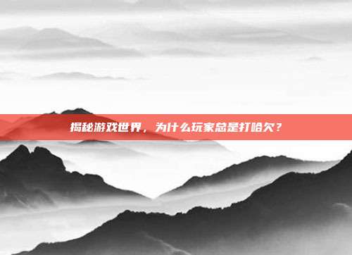 揭秘游戏世界，为什么玩家总是打哈欠？