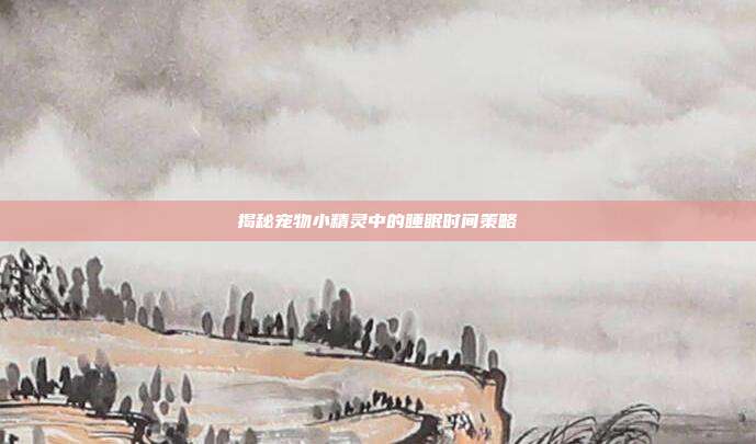 揭秘宠物小精灵中的睡眠时间策略