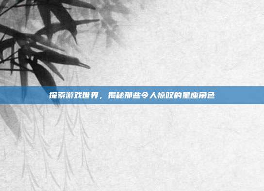 探索游戏世界,揭秘那些令人惊叹的星座角色