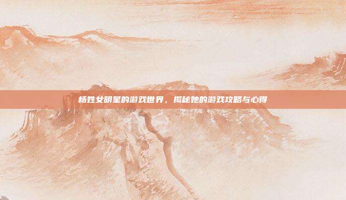 杨姓女明星的游戏世界，揭秘她的游戏攻略与心得