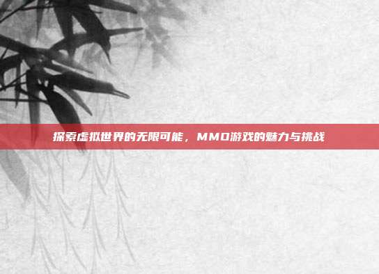 探索虚拟世界的无限可能，MMO游戏的魅力与挑战