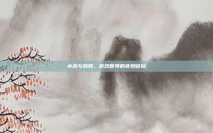 小武与妈妈，游戏世界的奇妙冒险