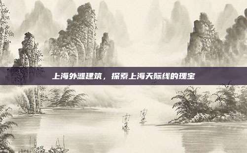 上海外滩建筑，探索上海天际线的瑰宝