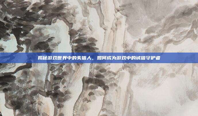 揭秘游戏世界中的失信人，如何成为游戏中的诚信守护者