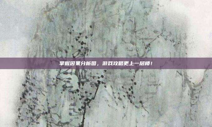 掌握因果分析图,游戏攻略更上一层楼!