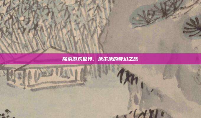 探索游戏世界，沃尔沃的奇幻之旅