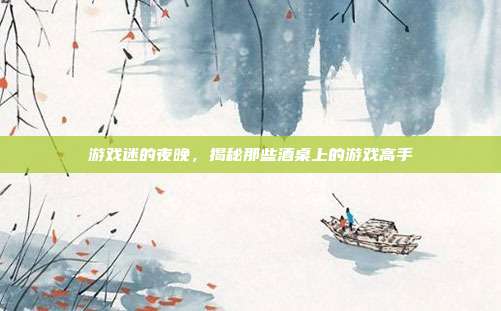 游戏迷的夜晚，揭秘那些酒桌上的游戏高手