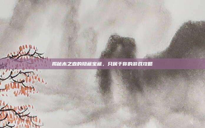 揭秘木之森的隐藏宝藏,只属于你的游戏攻略